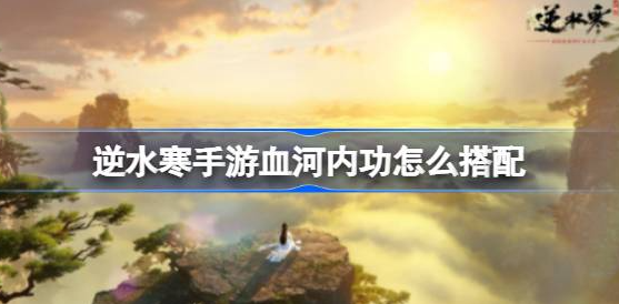 逆水寒手游血河内功怎么搭配-逆水寒手游血河内功选择搭配介绍