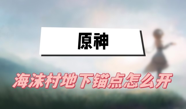 原神海沫村地下锚点怎么开-原神海沫村地下锚点解锁方法攻略