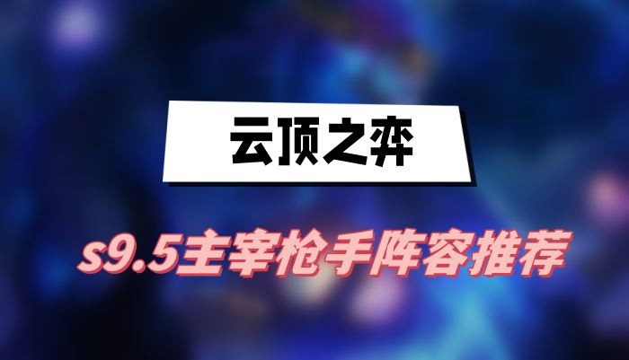 云顶之弈s9.5主宰枪手阵容怎么搭配-云顶之弈s9.5主宰枪手阵容搭配一览
