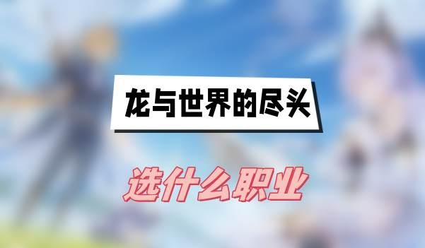 龙与世界的尽头选什么职业-龙与世界的尽头最强职业选择一览